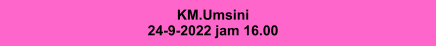 KM.Umsini 24-9-2022 jam 16.00