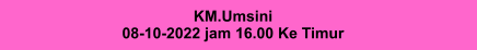 KM.Umsini 08-10-2022 jam 16.00 Ke Timur